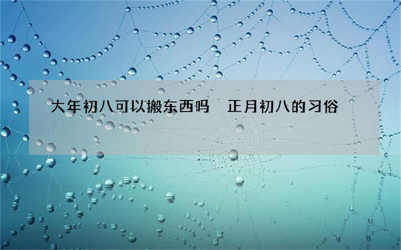大年初八可以搬东西吗 正月初八的习俗